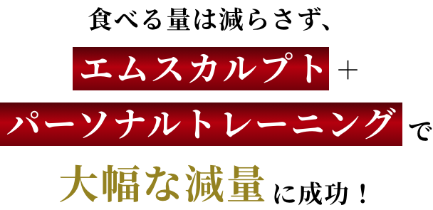 食べる量は全く減らさず、エムスカルプト＋パーソナルトレーニングで大幅な減量に成功！